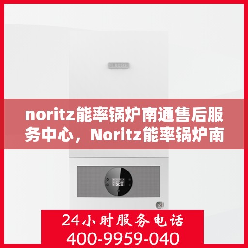 noritz能率锅炉南通售后服务中心，Noritz能率锅炉南通售后服务中心，专业维修，优质服务