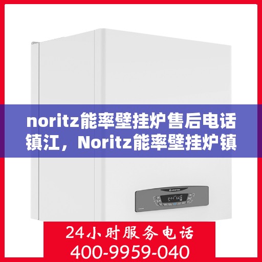 noritz能率壁挂炉售后电话镇江，Noritz能率壁挂炉镇江售后电话及维修服务全攻略
