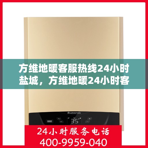 方维地暖客服热线24小时盐城，方维地暖24小时客服热线，盐城地区专业服务保障