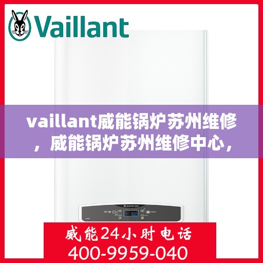 vaillant威能锅炉苏州维修，威能锅炉苏州维修中心，专业维护与保养，保障设备运行无忧