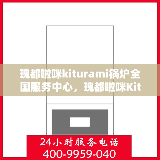 瑰都啦咪kiturami锅炉全国服务中心，瑰都啦咪Kiturami锅炉全国服务中心，专业维修与卓越服务的行业标杆