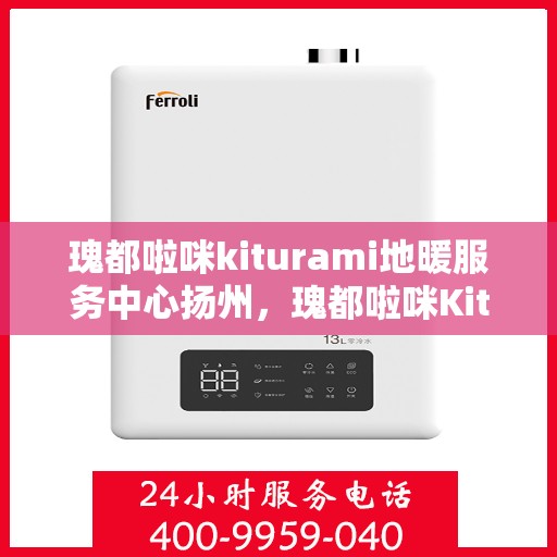 瑰都啦咪kiturami地暖服务中心扬州，瑰都啦咪Kiturami地暖服务中心在扬州，专业地暖安装与售后维修体验