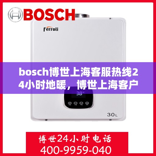 bosch博世上海客服热线24小时地暖，博世上海客户服务热线，全天候地暖咨询与支持