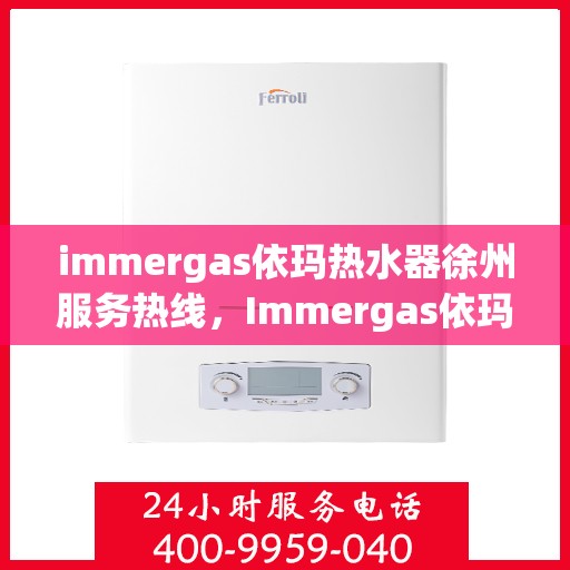 immergas依玛热水器徐州服务热线，Immergas依玛热水器徐州服务热线，专业维修与售后无忧