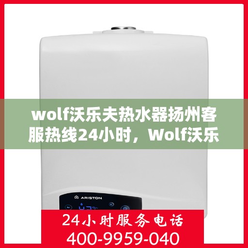 wolf沃乐夫热水器扬州客服热线24小时，Wolf沃乐夫热水器扬州全天候客服热线，贴心服务随时在线