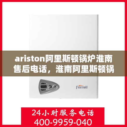 ariston阿里斯顿锅炉淮南售后电话，淮南阿里斯顿锅炉售后服务热线及电话一览