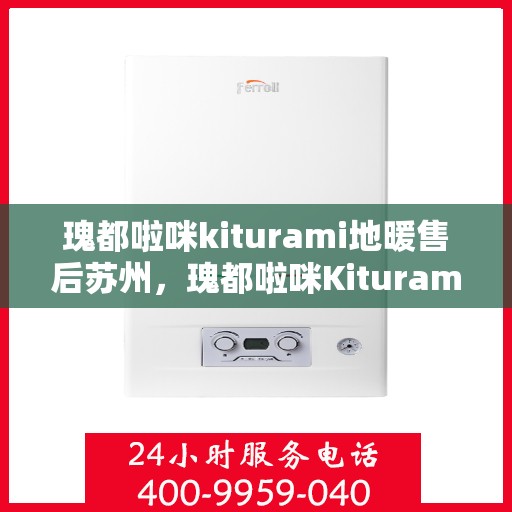 瑰都啦咪kiturami地暖售后苏州，瑰都啦咪Kiturami地暖苏州售后专业服务