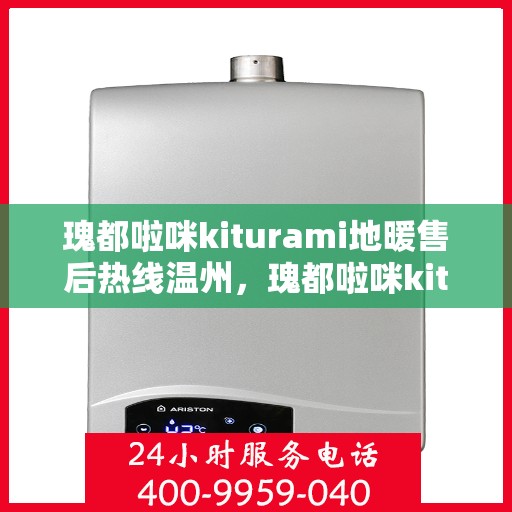 瑰都啦咪kiturami地暖售后热线温州，瑰都啦咪kiturami地暖温州售后热线及服务一览