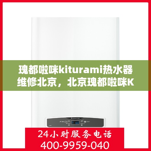 瑰都啦咪kiturami热水器维修北京，北京瑰都啦咪Kiturami热水器维修专家解析与指南