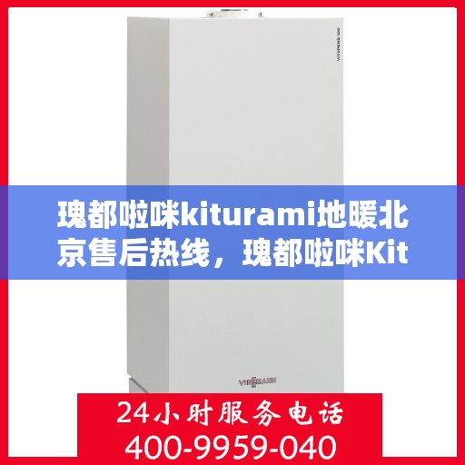 瑰都啦咪kiturami地暖北京售后热线，瑰都啦咪Kiturami地暖北京售后热线专业服务，让您温暖无忧
