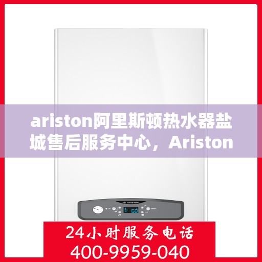 ariston阿里斯顿热水器盐城售后服务中心，Ariston阿里斯顿热水器盐城售后服务中心，专业维修与优质服务