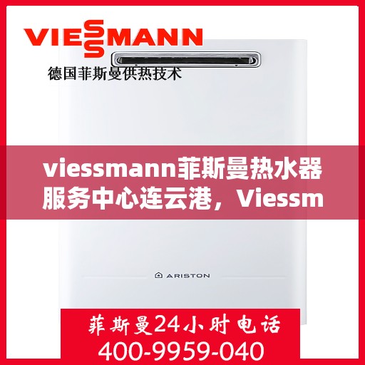 viessmann菲斯曼热水器服务中心连云港，Viessmann菲斯曼热水器连云港服务中心，专业维修与保养，温暖您的生活