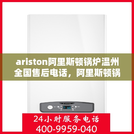 ariston阿里斯顿锅炉温州全国售后电话，阿里斯顿锅炉温州售后服务热线全解析