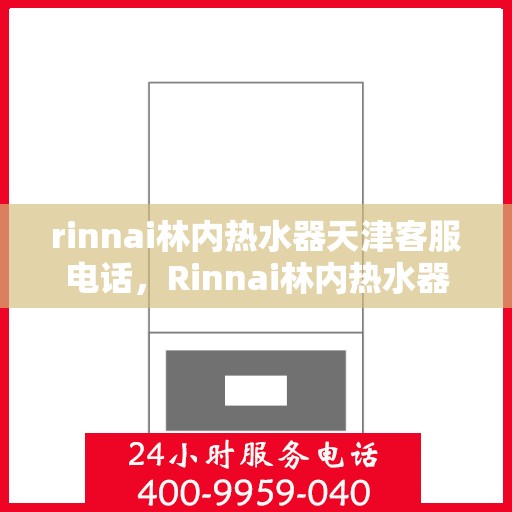 rinnai林内热水器天津客服电话，Rinnai林内热水器天津客服热线及售后支持全解析