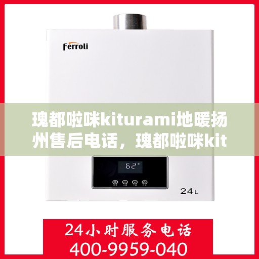 瑰都啦咪kiturami地暖扬州售后电话，瑰都啦咪kiturami地暖扬州售后服务热线及维修指南
