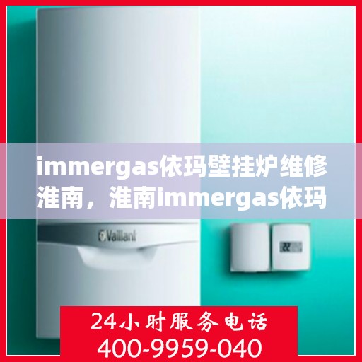 immergas依玛壁挂炉维修淮南，淮南immergas依玛壁挂炉专业维修服务