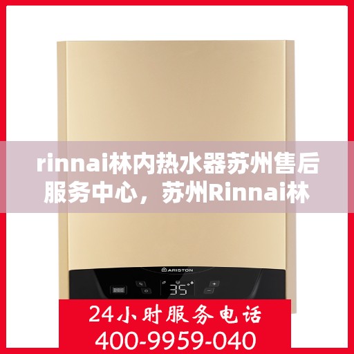 rinnai林内热水器苏州售后服务中心，苏州Rinnai林内热水器专业售后服务中心，品质服务的温暖承诺