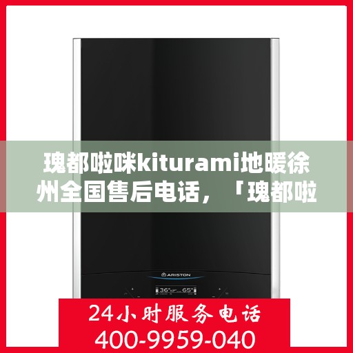 瑰都啦咪kiturami地暖徐州全国售后电话，「瑰都啦咪地暖徐州全国售后热线电话公布」