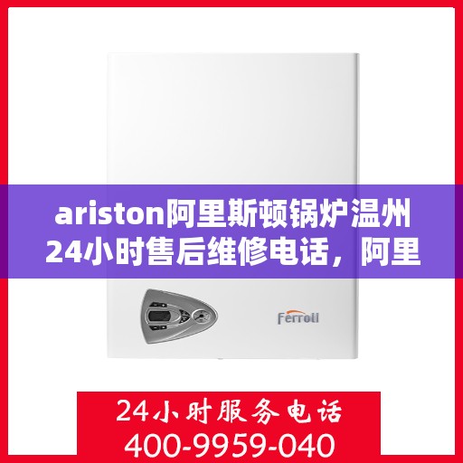 ariston阿里斯顿锅炉温州24小时售后维修电话，阿里斯顿锅炉温州全天候售后维修服务热线