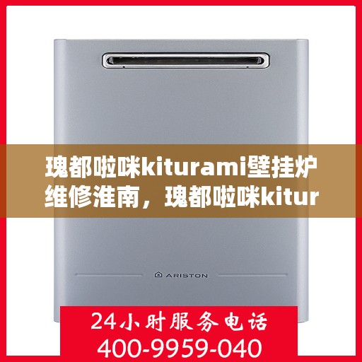 瑰都啦咪kiturami壁挂炉维修淮南，瑰都啦咪kiturami壁挂炉专业维修服务在淮南