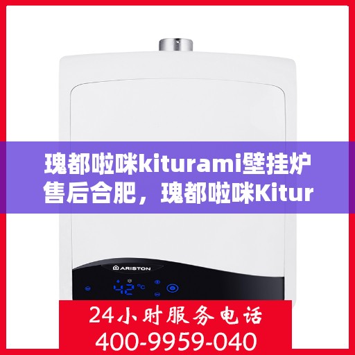 瑰都啦咪kiturami壁挂炉售后合肥，瑰都啦咪Kiturami壁挂炉合肥售后服务中心专业服务介绍