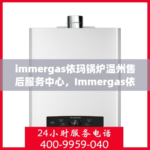 immergas依玛锅炉温州售后服务中心，Immergas依玛锅炉温州售后服务中心，专业维修与优质服务