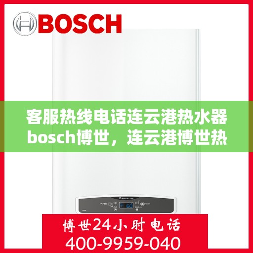 客服热线电话连云港热水器bosch博世，连云港博世热水器客服热线电话全解析