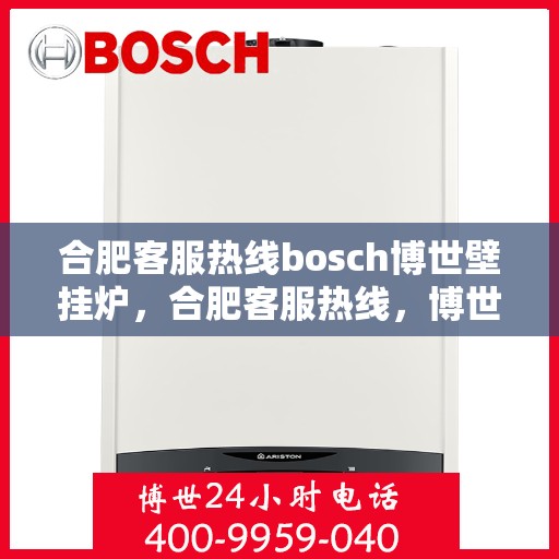 合肥客服热线bosch博世壁挂炉，合肥客服热线，博世壁挂炉专业服务——博世壁挂炉选购与售后支持