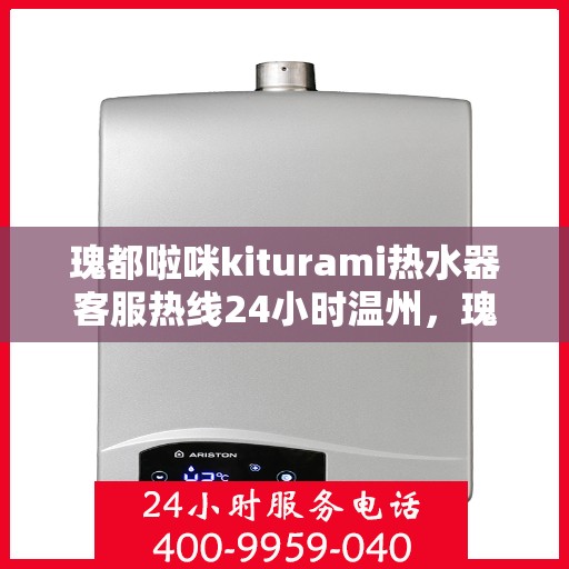 瑰都啦咪kiturami热水器客服热线24小时温州，瑰都啦咪kiturami热水器温州24小时客服热线全面支持