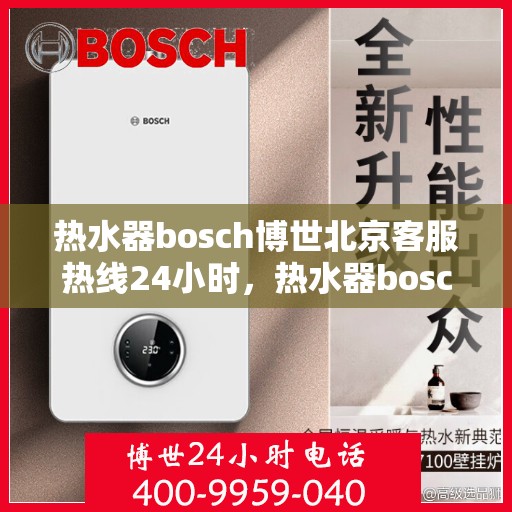 热水器bosch博世北京客服热线24小时，热水器bosch博世北京全天候客服热线服务，温暖连接不打烊