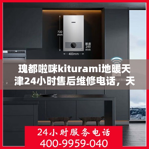 瑰都啦咪kiturami地暖天津24小时售后维修电话，天津瑰都啦咪Kiturami地暖全天候售后维修服务热线