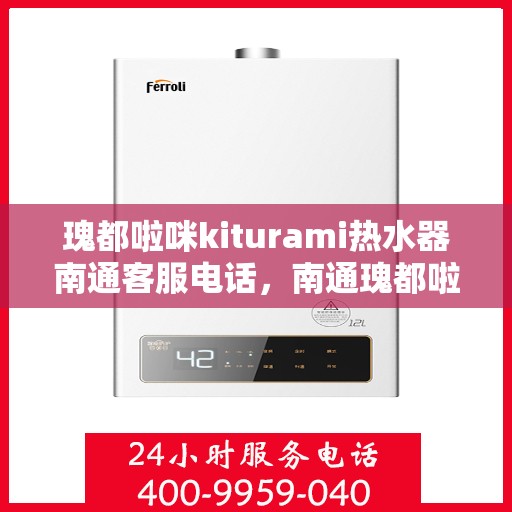 瑰都啦咪kiturami热水器南通客服电话，南通瑰都啦咪kiturami热水器官方客服热线专业解答，贴心服务！