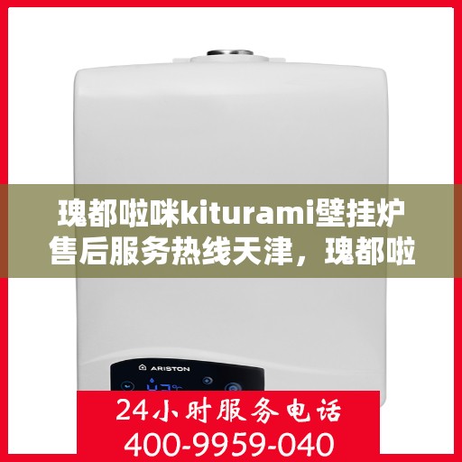 瑰都啦咪kiturami壁挂炉售后服务热线天津，瑰都啦咪kiturami壁挂炉天津售后服务热线全面支持，专业团队为您排忧解难