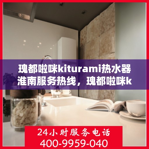 瑰都啦咪kiturami热水器淮南服务热线，瑰都啦咪kiturami热水器淮南专业维修服务热线