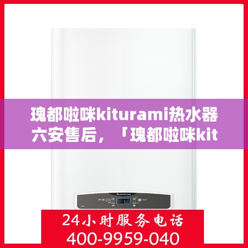 瑰都啦咪kiturami热水器六安售后，「瑰都啦咪kiturami热水器六安售后服务中心——专业维修与保养服务」