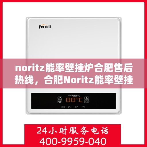 noritz能率壁挂炉合肥售后热线，合肥Noritz能率壁挂炉售后热线及服务一览