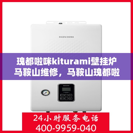 瑰都啦咪kiturami壁挂炉马鞍山维修，马鞍山瑰都啦咪Kiturami壁挂炉专业维修服务
