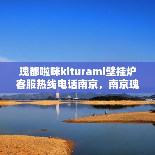 瑰都啦咪kiturami壁挂炉客服热线电话南京，南京瑰都啦咪Kiturami壁挂炉客服热线电话及售后服务指南