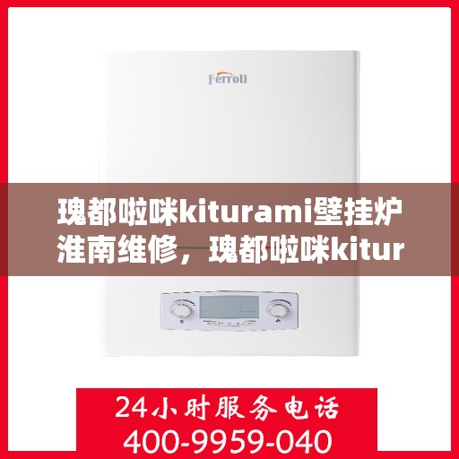 瑰都啦咪kiturami壁挂炉淮南维修，瑰都啦咪kiturami壁挂炉淮南专业维修服务指南