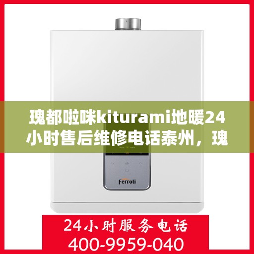 瑰都啦咪kiturami地暖24小时售后维修电话泰州，瑰都啦咪地暖泰州售后维修电话全天候服务，专业解决kiturami地暖问题