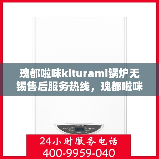 瑰都啦咪kiturami锅炉无锡售后服务热线，瑰都啦咪kiturami锅炉无锡售后服务热线，专业团队为您提供全方位服务支持