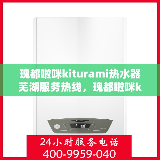 瑰都啦咪kiturami热水器芜湖服务热线，瑰都啦咪kiturami热水器芜湖专业维修服务热线