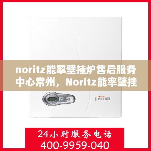 noritz能率壁挂炉售后服务中心常州，Noritz能率壁挂炉常州售后服务中心，专业维修，贴心服务