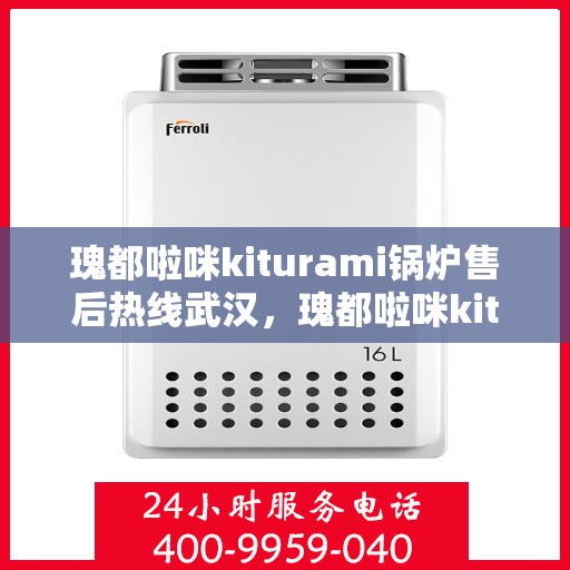 瑰都啦咪kiturami锅炉售后热线武汉，瑰都啦咪kiturami锅炉武汉售后热线及服务一览