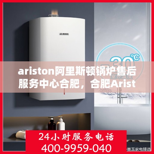 ariston阿里斯顿锅炉售后服务中心合肥，合肥Ariston阿里斯顿锅炉售后服务中心，专业维修与优质服务