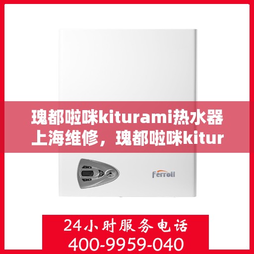 瑰都啦咪kiturami热水器上海维修，瑰都啦咪kiturami热水器上海专业维修服务
