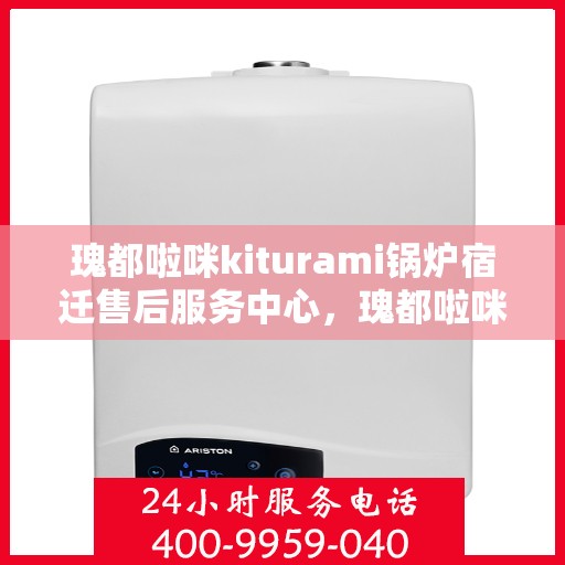 瑰都啦咪kiturami锅炉宿迁售后服务中心，瑰都啦咪kiturami锅炉宿迁售后服务中心，专业维修与贴心服务的完美结合