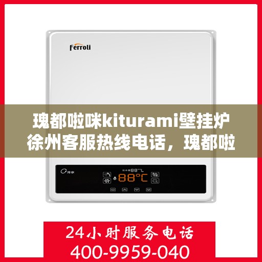 瑰都啦咪kiturami壁挂炉徐州客服热线电话，瑰都啦咪kiturami壁挂炉徐州客服热线电话全攻略