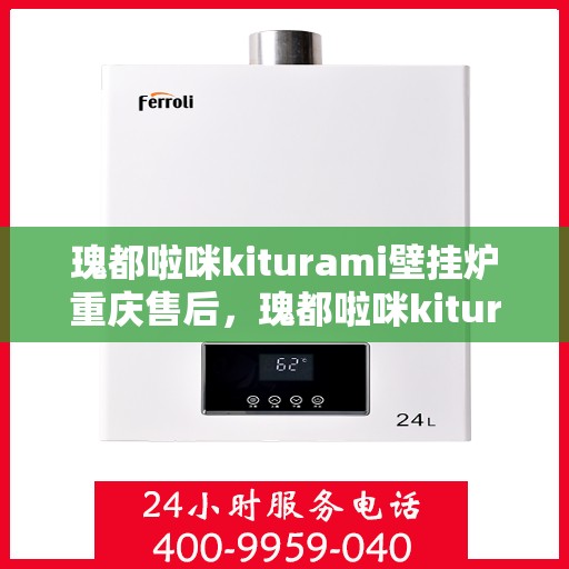 瑰都啦咪kiturami壁挂炉重庆售后，瑰都啦咪kiturami壁挂炉重庆专业售后维修服务指南