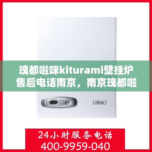 瑰都啦咪kiturami壁挂炉售后电话南京，南京瑰都啦咪Kiturami壁挂炉售后电话及维修服务指南